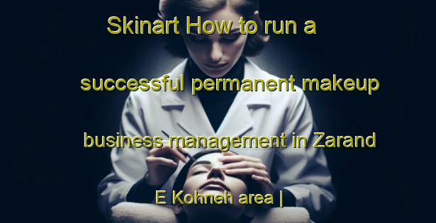 Skinart How to run a successful permanent makeup business management in Zarand E Kohneh area | PermanentmakeupTraining | PermanentmakeupClasses | SkinartTraining-Islamic Republic of Iran